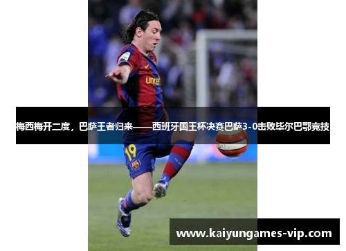梅西梅开二度，巴萨王者归来——西班牙国王杯决赛巴萨3-0击败毕尔巴鄂竞技
