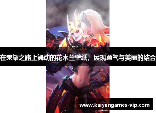 在荣耀之路上舞动的花木兰壁纸，展现勇气与美丽的结合