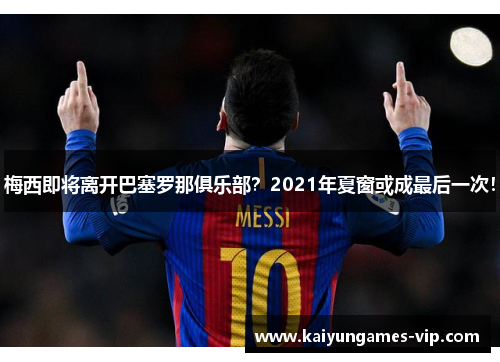 梅西即将离开巴塞罗那俱乐部？2021年夏窗或成最后一次！