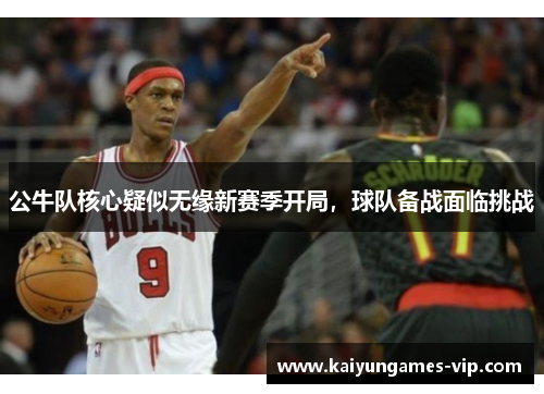 公牛队核心疑似无缘新赛季开局，球队备战面临挑战