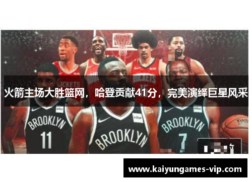 火箭主场大胜篮网，哈登贡献41分，完美演绎巨星风采
