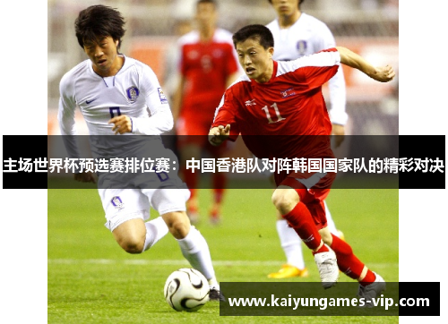 主场世界杯预选赛排位赛：中国香港队对阵韩国国家队的精彩对决