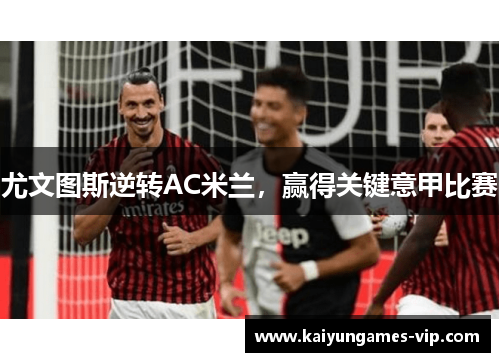 尤文图斯逆转AC米兰，赢得关键意甲比赛