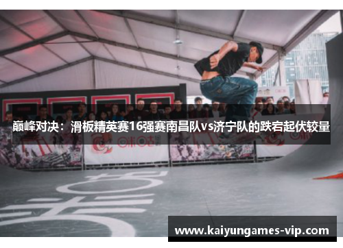 巅峰对决：滑板精英赛16强赛南昌队vs济宁队的跌宕起伏较量
