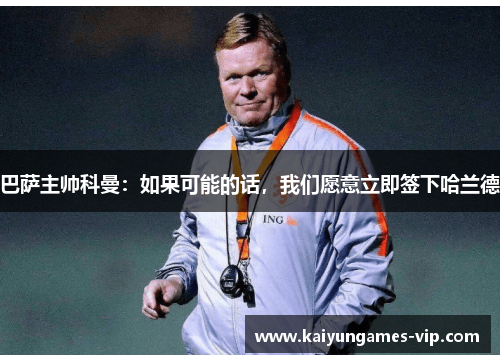 巴萨主帅科曼：如果可能的话，我们愿意立即签下哈兰德