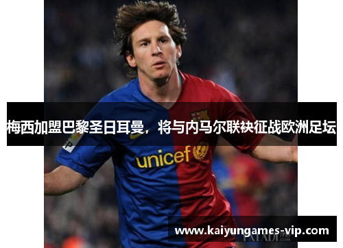 梅西加盟巴黎圣日耳曼，将与内马尔联袂征战欧洲足坛